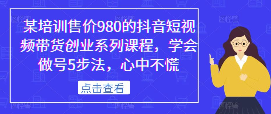 某培训售价980的抖音短视频带货创业系列课程，学会做号5步法，心中不慌-轻松搞定副业 - 高效赚钱方法和建议