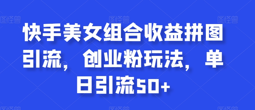 快手美女组合收益拼图引流，创业粉玩法，单日引流50+【揭秘】-轻松搞定副业 - 高效赚钱方法和建议