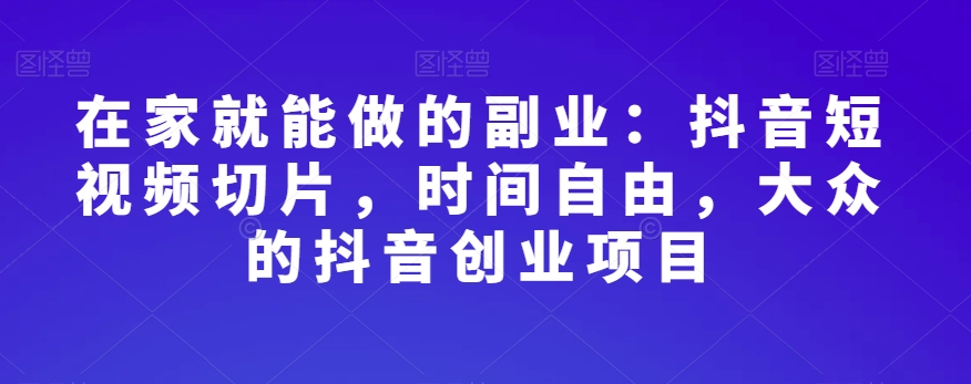 在家就能做的副业：抖音短视频切片，时间自由，大众的抖音创业项目-轻松搞定副业 - 高效赚钱方法和建议