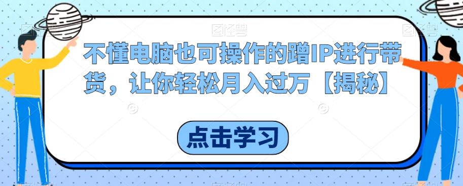 不懂电脑也可操作的蹭IP进行带货，让你轻松月入过万【揭秘】-轻松搞定副业 - 高效赚钱方法和建议