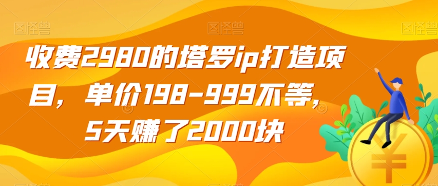 收费2980的塔罗ip打造项目，单价198-999不等，5天赚了2000块【揭秘】-轻松搞定副业 - 高效赚钱方法和建议