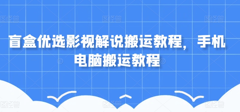 盲盒优选影视解说搬运教程，手机电脑搬运教程-轻松搞定副业 - 高效赚钱方法和建议