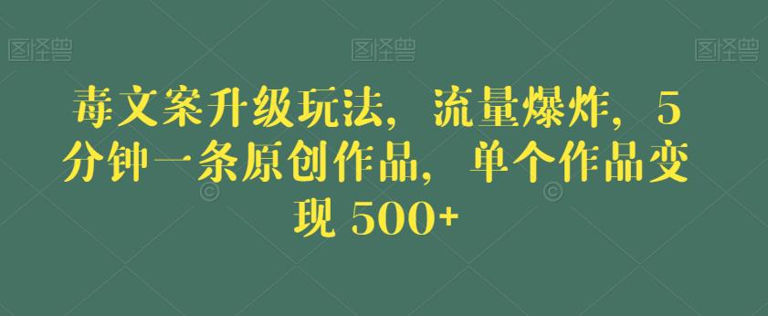 毒文案升级玩法，流量爆炸，5分钟一条原创作品，单个作品变现500+【揭秘】-轻松搞定副业 - 高效赚钱方法和建议