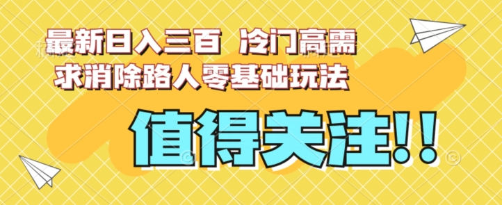 最新日入三百，冷门高需求消除路人零基础玩法【揭秘】-轻松搞定副业 - 高效赚钱方法和建议