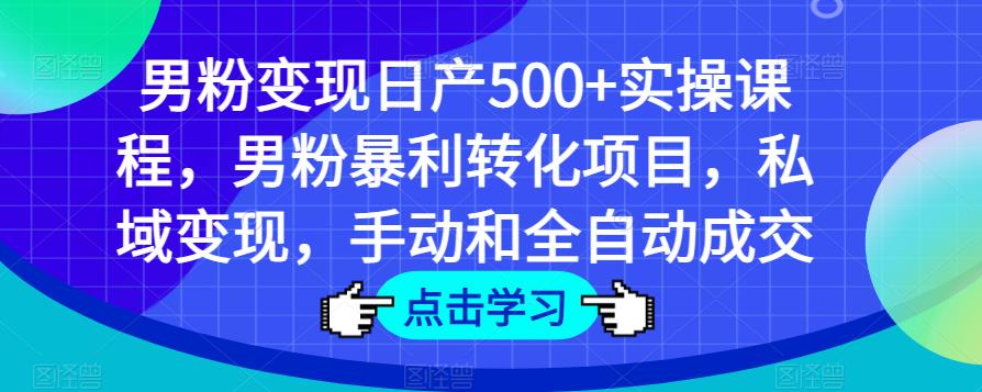 男粉变现日产500+实操课程，男粉暴利转化项目，私域变现，手动和全自动成交-轻松搞定副业 - 高效赚钱方法和建议