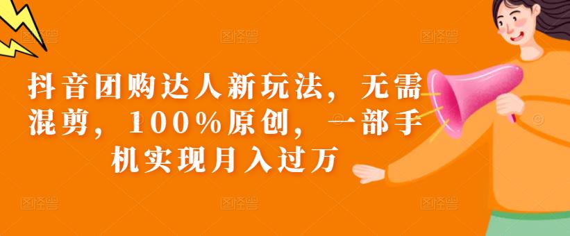 抖音团购达人新玩法，无需混剪，100%原创，一部手机实现月入过万【揭秘】-轻松搞定副业 - 高效赚钱方法和建议
