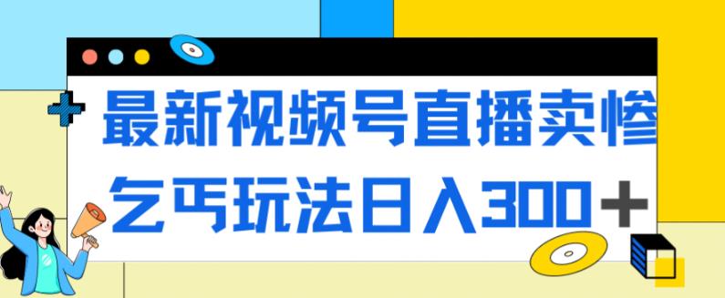 最新视频号直播卖惨乞讨玩法，流量嘎嘎滴，轻松日入300+-轻松搞定副业 - 高效赚钱方法和建议