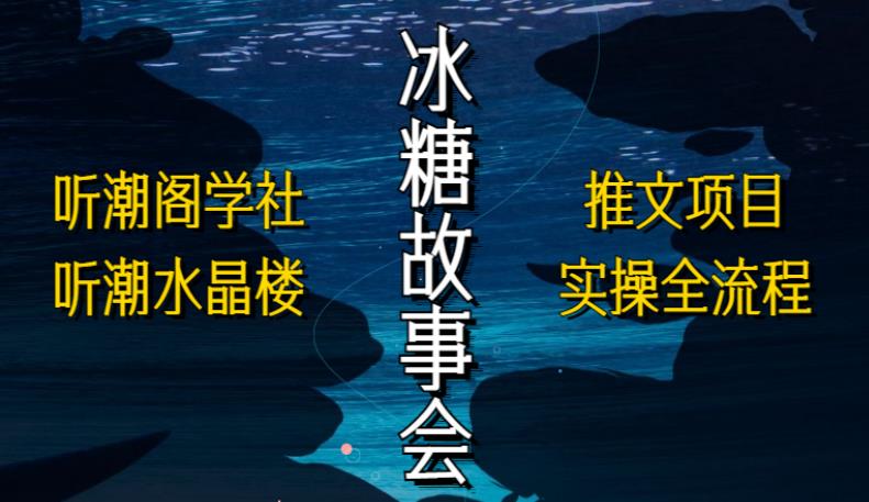 听潮阁学社听潮水晶楼抖音冰糖故事会项目实操，小说推文项目实操全流程，简单粗暴！-轻松搞定副业 - 高效赚钱方法和建议