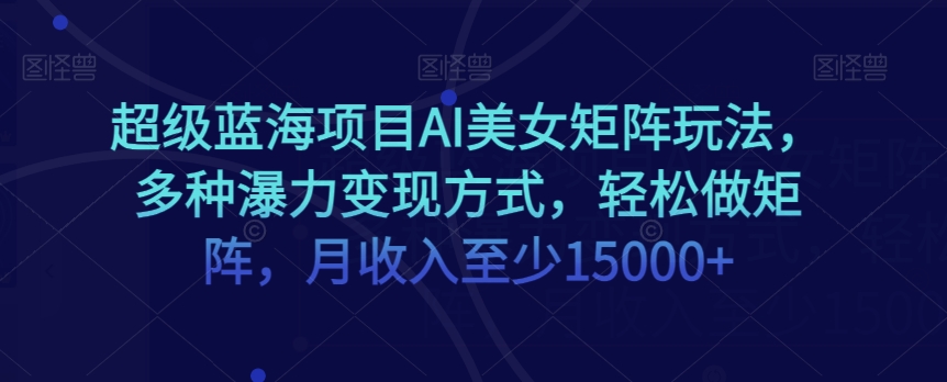 超级蓝海项目AI美女矩阵玩法，多种瀑力变现方式，轻松做矩阵，月收入至少15000+【揭秘】-轻松搞定副业 - 高效赚钱方法和建议