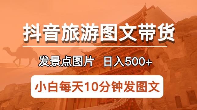 抖音旅游图文带货项目，每天半小时发景点图片日入500+长期稳定项目【揭秘】-轻松搞定副业 - 高效赚钱方法和建议