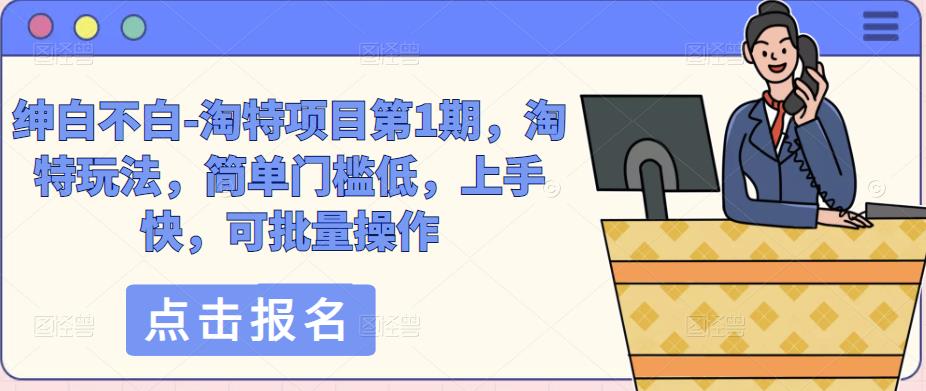 绅白不白-淘特项目第1期，淘特玩法，简单门槛低，上手快，可批量操作-轻松搞定副业 - 高效赚钱方法和建议