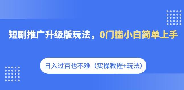 短剧推广升级版玩法，0门槛小白简单上手，日入过百也不难（实操教程+玩法）-轻松搞定副业 - 高效赚钱方法和建议