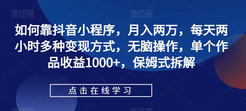 如何靠抖音小程序，月入两万，每天两小时多种变现方式，无脑操作，单个作品收益1000+，保姆式拆解-轻松搞定副业 - 高效赚钱方法和建议