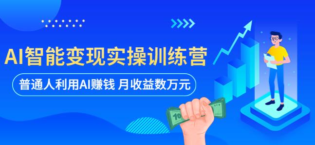 AI智能变现实操训练营：普通人利用AI赚钱 月收益数万元（全套课程+文档）-轻松搞定副业 - 高效赚钱方法和建议