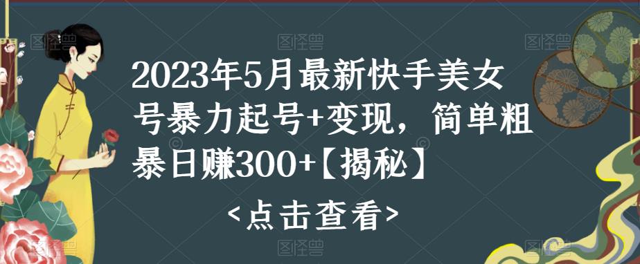 2023年5月最新快手美女号暴力起号+变现，简单粗暴日赚300+【揭秘】-轻松搞定副业 - 高效赚钱方法和建议