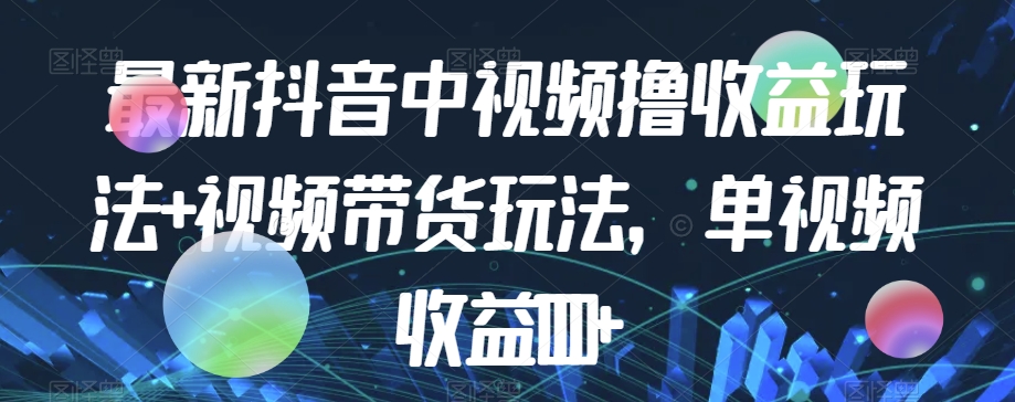 最新抖音中视频撸收益玩法+视频带货，单视频收益1000+-轻松搞定副业 - 高效赚钱方法和建议