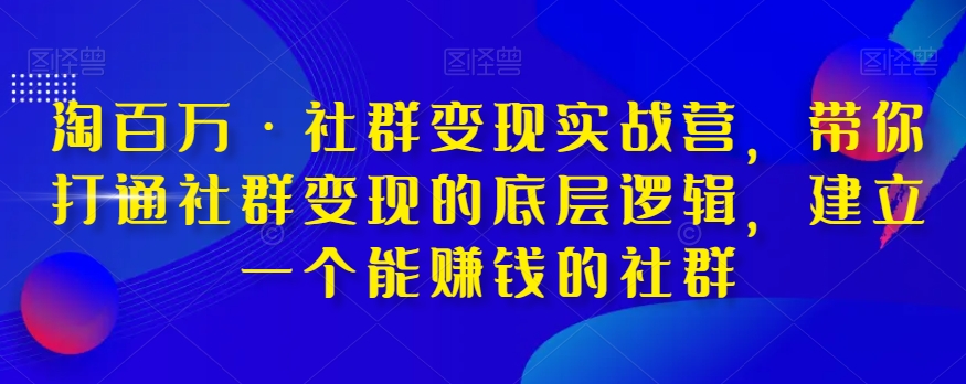淘百万·社群变现实战营，带你打通社群变现的底层逻辑，建立一个能赚钱的社群-轻松搞定副业 - 高效赚钱方法和建议