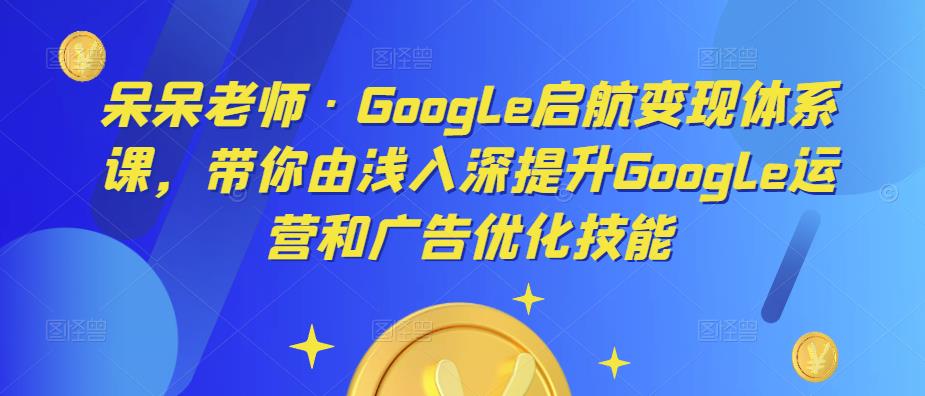 呆呆老师·Google启航变现体系课，带你由浅入深提升Google运营和广告优化技能-轻松搞定副业 - 高效赚钱方法和建议