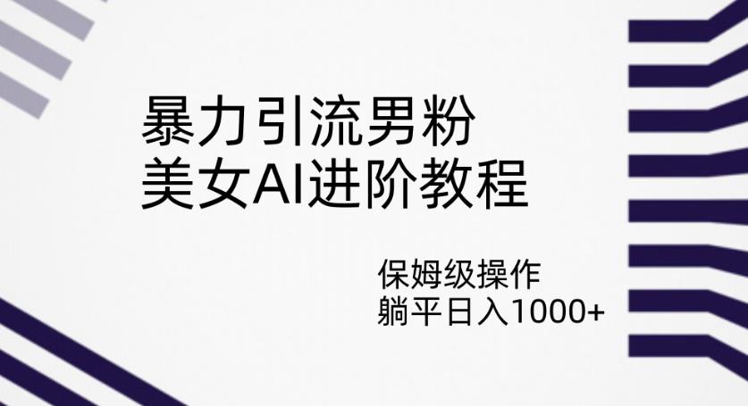 暴力引流男粉，美女AI进阶教程，保姆级操作，躺平日入1000+【揭秘】-轻松搞定副业 - 高效赚钱方法和建议