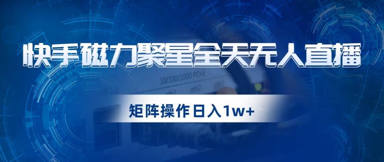快手磁力聚星全天无人直播，矩阵操作日入1w+【揭秘】-轻松搞定副业 - 高效赚钱方法和建议