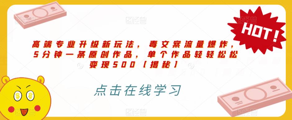 高端专业升级新玩法，毒文案流量爆炸，5分钟一条原创作品，单个作品轻轻松松变现500【揭秘】-轻松搞定副业 - 高效赚钱方法和建议