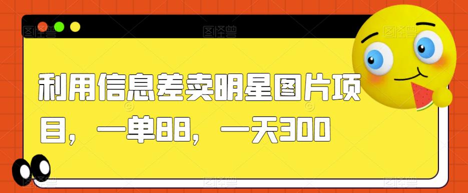 利用信息差卖明星图片项目，一单88，一天300【揭秘】-轻松搞定副业 - 高效赚钱方法和建议