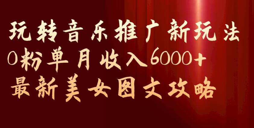 玩转音乐推广新玩法，0粉单月收入6000+，最新美女图文攻略【揭秘】-轻松搞定副业 - 高效赚钱方法和建议