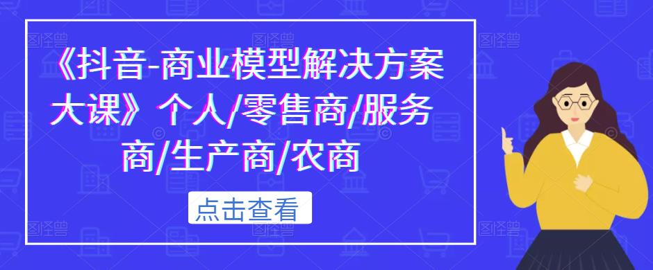 《抖音-商业模型解决方案大课》个人/零售商/服务商/生产商/农商-轻松搞定副业 - 高效赚钱方法和建议