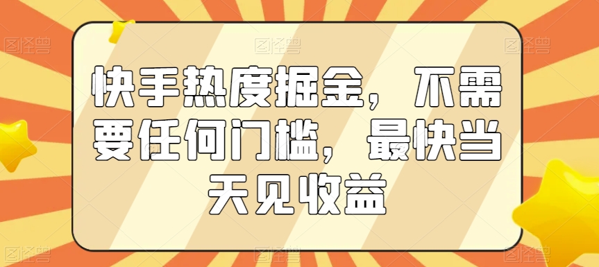 快手热度掘金，不需要任何门槛，最快当天见收益【揭秘】-轻松搞定副业 - 高效赚钱方法和建议