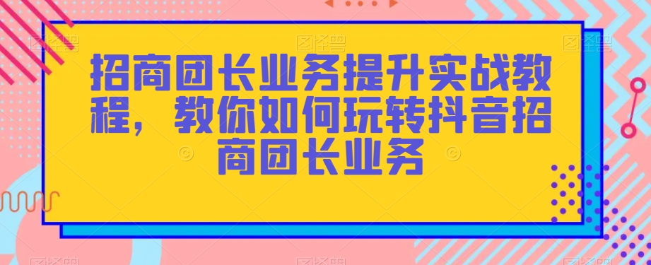 招商团长业务提升实战教程，教你如何玩转抖音招商团长业务-轻松搞定副业 - 高效赚钱方法和建议