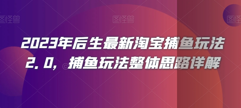 2023年后生最新淘宝捕鱼玩法2.0，捕鱼玩法整体思路详解-轻松搞定副业 - 高效赚钱方法和建议