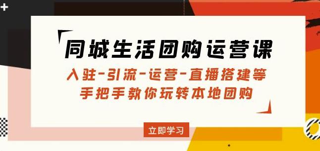 同城生活团购运营课：入驻-引流-运营-直播搭建等玩转本地团购-轻松搞定副业 - 高效赚钱方法和建议