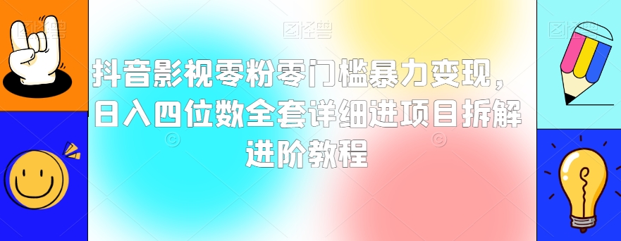 抖音影视零粉零门槛暴力变现，日入四位数全套详细进项目拆解进阶教程【揭秘】-轻松搞定副业 - 高效赚钱方法和建议