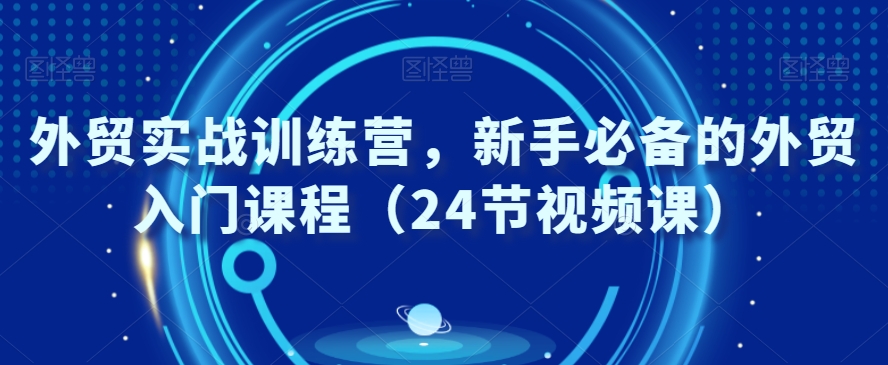外贸实战训练营，新手必备的外贸入门课程（24节视频课）-轻松搞定副业 - 高效赚钱方法和建议