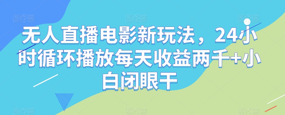 无人直播电影新玩法，24小时循环播放每天收益两千+小白闭眼干【揭秘】-轻松搞定副业 - 高效赚钱方法和建议
