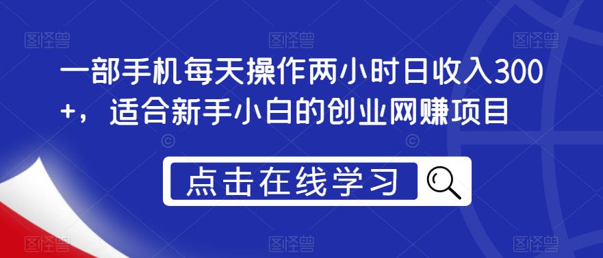 一部手机每天操作两小时日收入300+，适合新手小白的创业网赚项目【揭秘】-轻松搞定副业 - 高效赚钱方法和建议