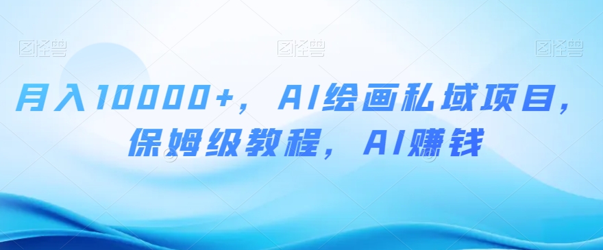 月入10000+，AI绘画私域项目，保姆级教程，AI赚钱【揭秘】-轻松搞定副业 - 高效赚钱方法和建议