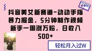 抖音美女新赛道-动动手指暴力掘金，5分钟制作视频，新手一周涨万粉，日收入500+【揭秘】-轻松搞定副业 - 高效赚钱方法和建议