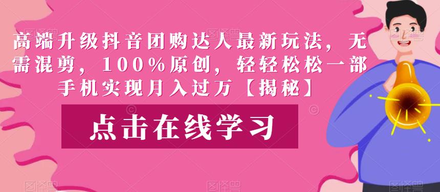 高端升级抖音团购达人最新玩法，无需混剪，100%原创，轻轻松松一部手机实现月入过万【揭秘】-轻松搞定副业 - 高效赚钱方法和建议