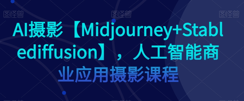 AI摄影【Midjourney+Stablediffusion】，人工智能商业应用摄影课程-轻松搞定副业 - 高效赚钱方法和建议