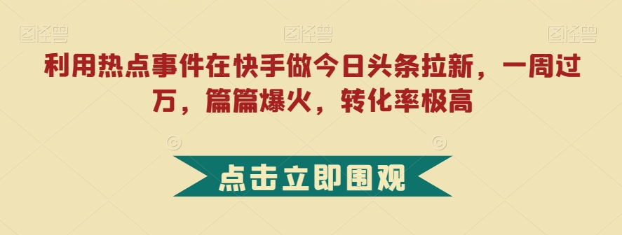 利用热点事件在快手做今日头条拉新，一周过万，篇篇爆火，转化率极高【揭秘】-轻松搞定副业 - 高效赚钱方法和建议