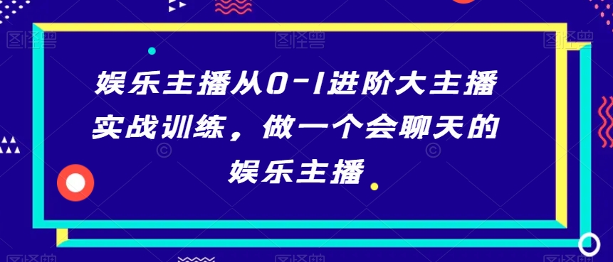 娱乐主播从0-1进阶大主播实战训练，做一个会聊天的娱乐主播-轻松搞定副业 - 高效赚钱方法和建议