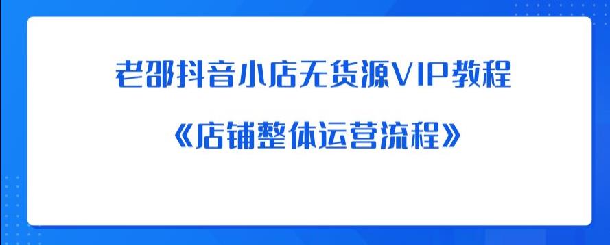 老邵抖音小店无货源VIP教程：《店铺整体运营流程》-轻松搞定副业 - 高效赚钱方法和建议