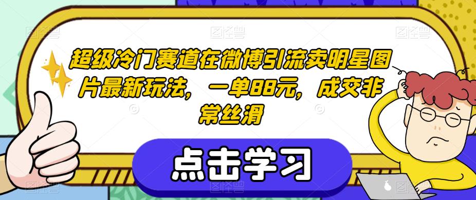 超级冷门赛道在微博引流卖明星图片最新玩法，一单88元，成交非常丝滑【揭秘】-轻松搞定副业 - 高效赚钱方法和建议