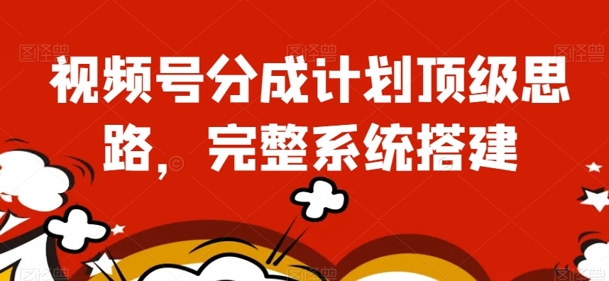 视频号分成计划顶级思路，完整系统搭建【揭秘】-轻松搞定副业 - 高效赚钱方法和建议