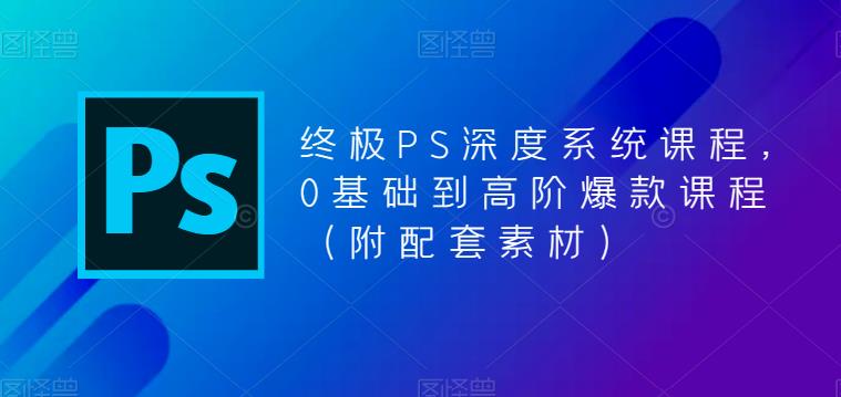 终极PS深度系统课程，0基础到高阶爆款课程（附配套素材）-轻松搞定副业 - 高效赚钱方法和建议