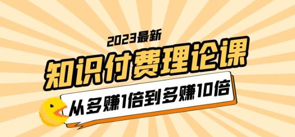 2023知识付费理论课，从多赚1倍到多赚10倍（10节视频课）-轻松搞定副业 - 高效赚钱方法和建议