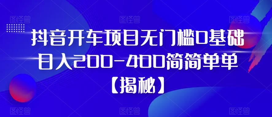 抖音开车项目，无门槛0基础日入200-400简简单单【揭秘】-轻松搞定副业 - 高效赚钱方法和建议