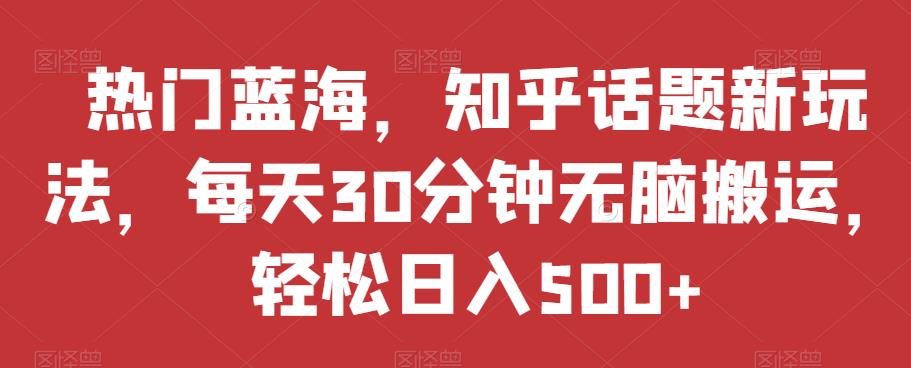 热门蓝海，知乎话题新玩法，每天30分钟无脑搬运，轻松日入500+【揭秘】-轻松搞定副业 - 高效赚钱方法和建议
