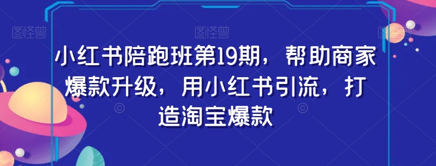 小红书陪跑班第19期，帮助商家爆款升级，用小红书引流，打造淘宝爆款-轻松搞定副业 - 高效赚钱方法和建议